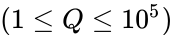 (1 \le Q \le 10^5)