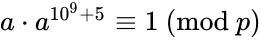 a \cdot a^{10^9+5} \equiv 1 \ (\text{mod }p)